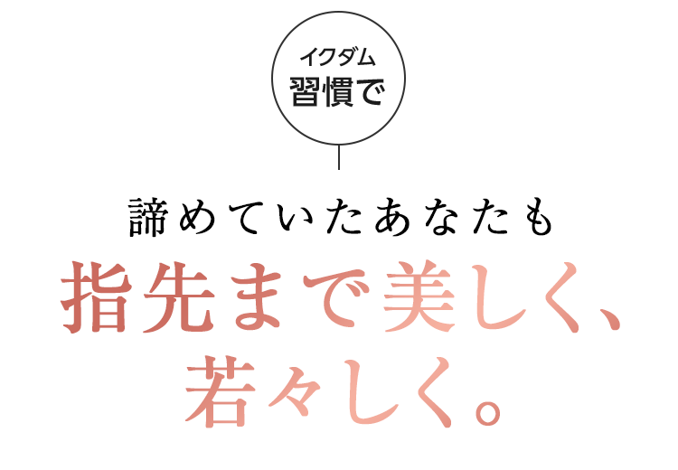 諦めていたあなたも指先まで美しく、若々しく。