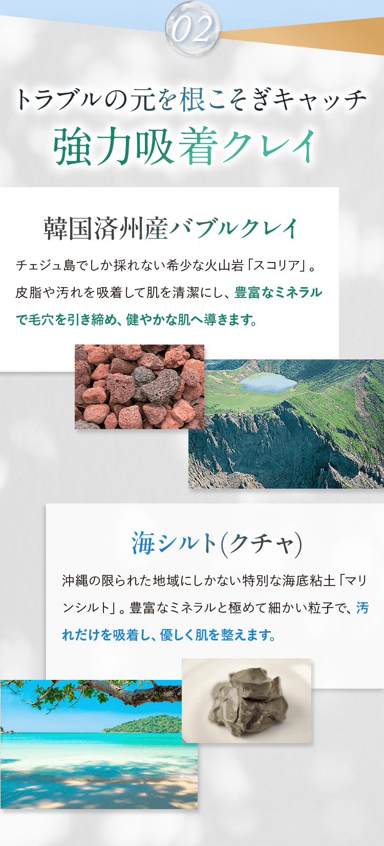 02.トラブルの元を根こそぎキャッチ 強力吸着クレイ